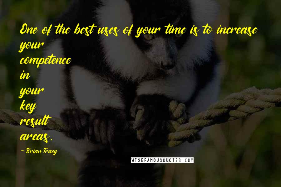 Brian Tracy Quotes: One of the best uses of your time is to increase your competence in your key result areas.