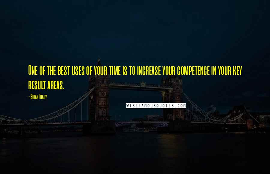 Brian Tracy Quotes: One of the best uses of your time is to increase your competence in your key result areas.