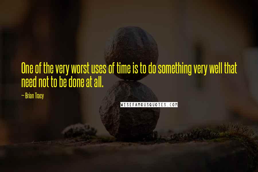 Brian Tracy Quotes: One of the very worst uses of time is to do something very well that need not to be done at all.