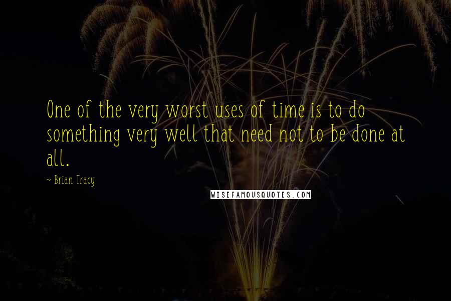 Brian Tracy Quotes: One of the very worst uses of time is to do something very well that need not to be done at all.