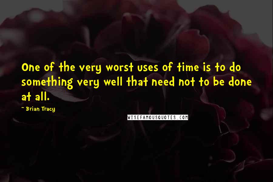 Brian Tracy Quotes: One of the very worst uses of time is to do something very well that need not to be done at all.