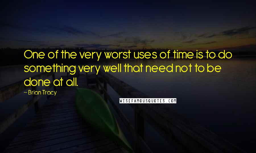 Brian Tracy Quotes: One of the very worst uses of time is to do something very well that need not to be done at all.