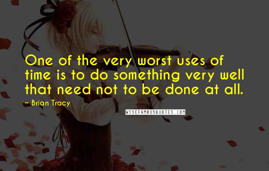 Brian Tracy Quotes: One of the very worst uses of time is to do something very well that need not to be done at all.