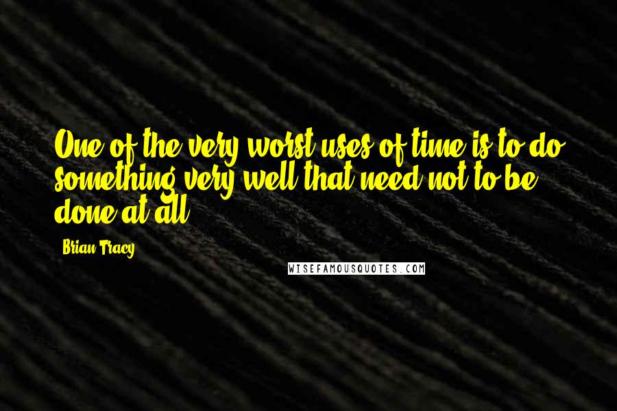 Brian Tracy Quotes: One of the very worst uses of time is to do something very well that need not to be done at all.