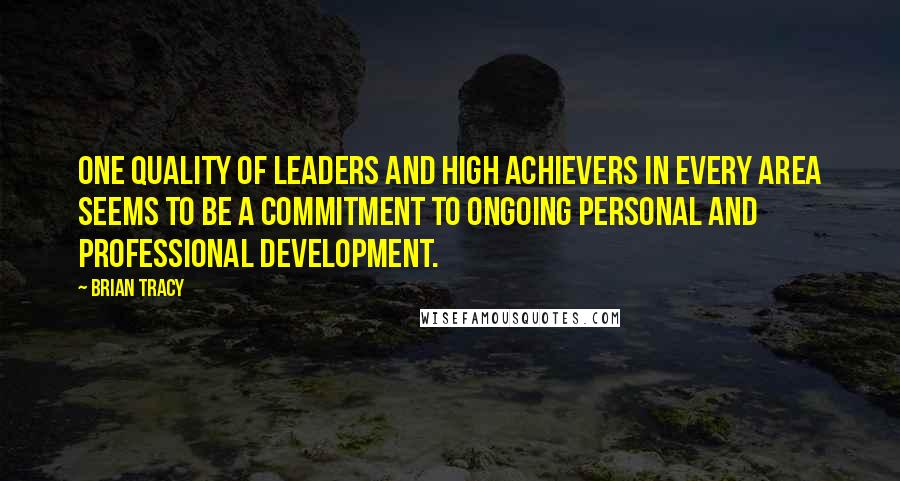 Brian Tracy Quotes: One quality of leaders and high achievers in every area seems to be a commitment to ongoing personal and professional development.