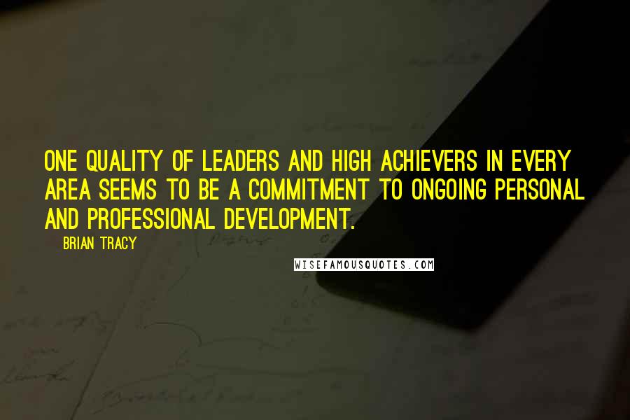 Brian Tracy Quotes: One quality of leaders and high achievers in every area seems to be a commitment to ongoing personal and professional development.