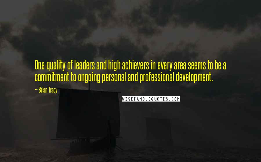 Brian Tracy Quotes: One quality of leaders and high achievers in every area seems to be a commitment to ongoing personal and professional development.