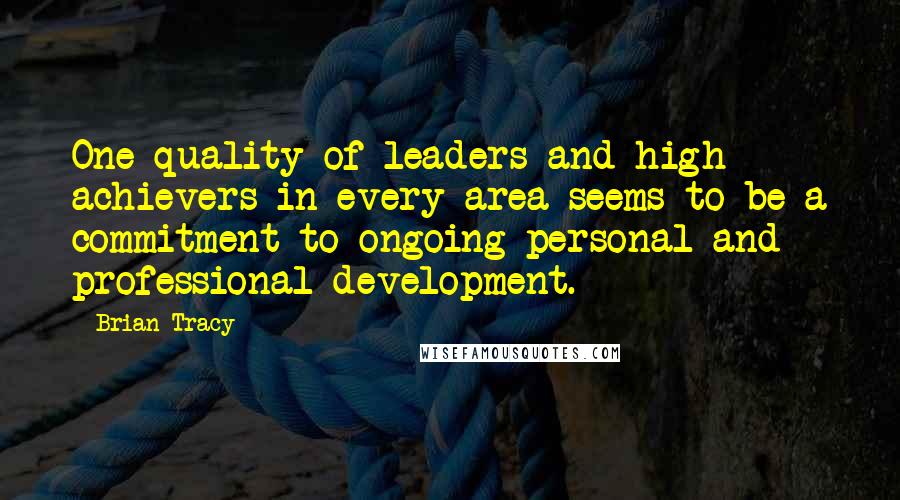 Brian Tracy Quotes: One quality of leaders and high achievers in every area seems to be a commitment to ongoing personal and professional development.
