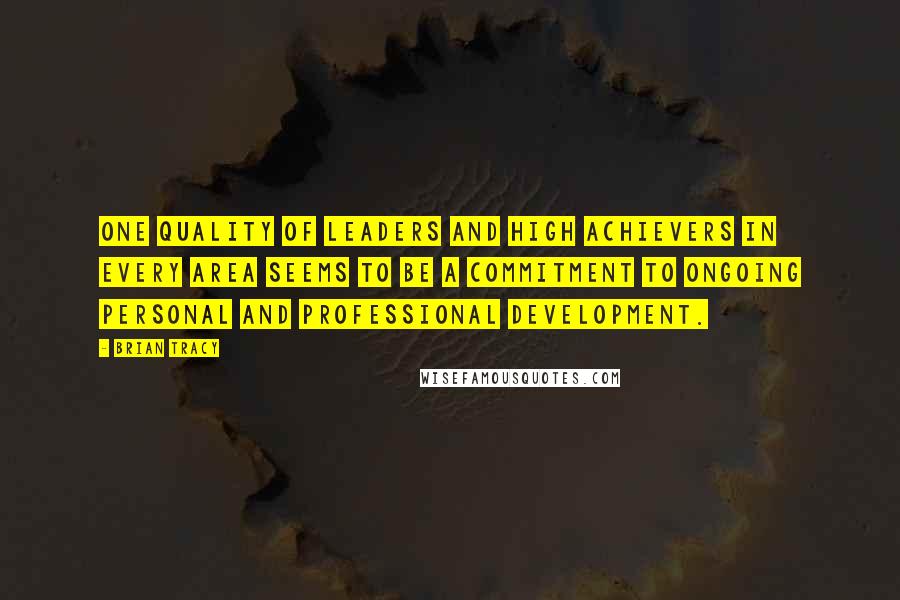 Brian Tracy Quotes: One quality of leaders and high achievers in every area seems to be a commitment to ongoing personal and professional development.