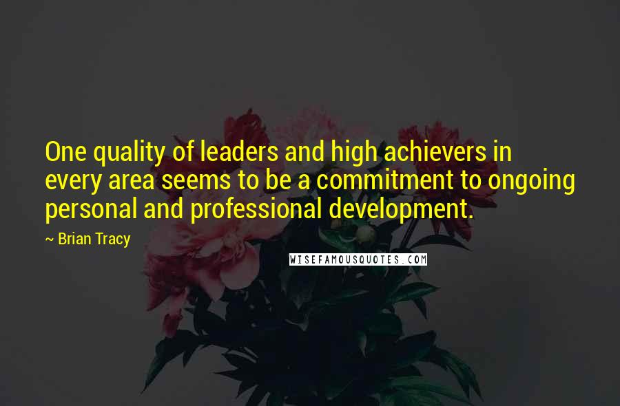 Brian Tracy Quotes: One quality of leaders and high achievers in every area seems to be a commitment to ongoing personal and professional development.