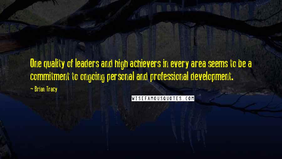 Brian Tracy Quotes: One quality of leaders and high achievers in every area seems to be a commitment to ongoing personal and professional development.