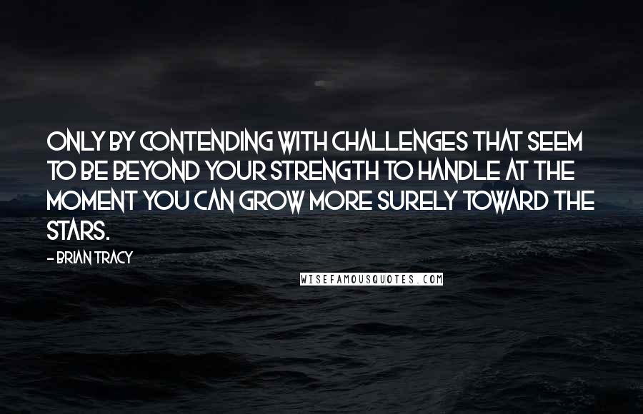 Brian Tracy Quotes: Only by contending with challenges that seem to be beyond your strength to handle at the moment you can grow more surely toward the stars.
