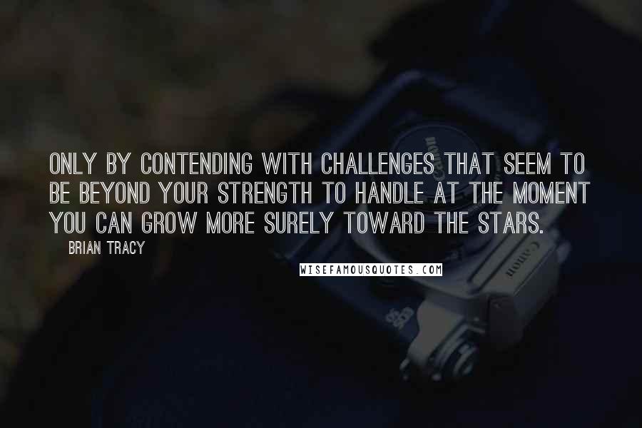 Brian Tracy Quotes: Only by contending with challenges that seem to be beyond your strength to handle at the moment you can grow more surely toward the stars.