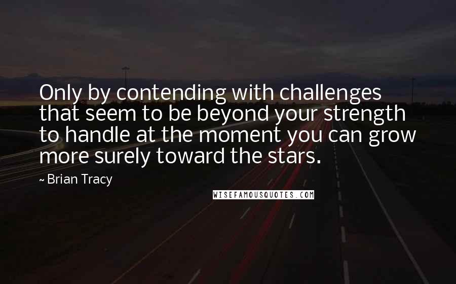 Brian Tracy Quotes: Only by contending with challenges that seem to be beyond your strength to handle at the moment you can grow more surely toward the stars.