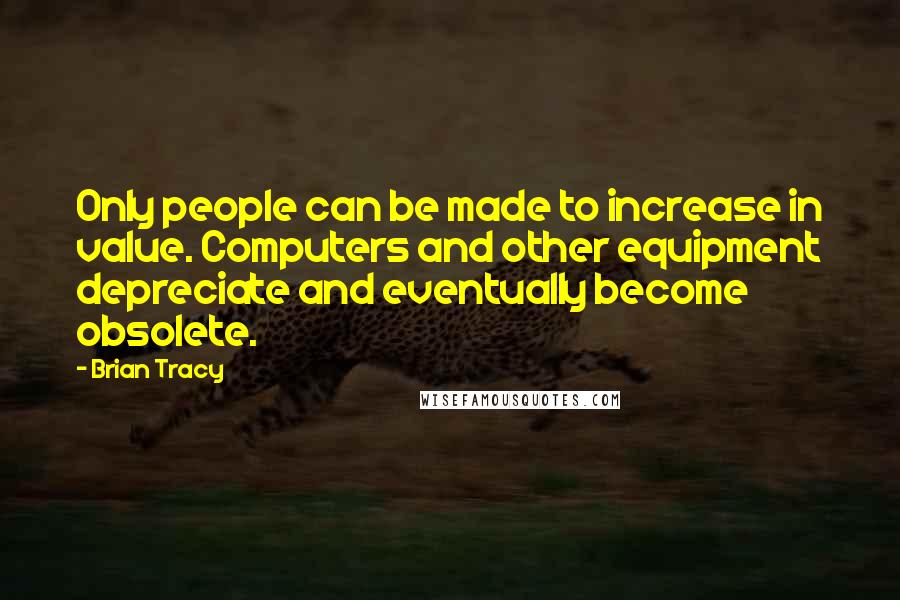 Brian Tracy Quotes: Only people can be made to increase in value. Computers and other equipment depreciate and eventually become obsolete.