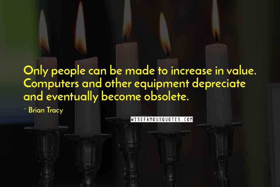 Brian Tracy Quotes: Only people can be made to increase in value. Computers and other equipment depreciate and eventually become obsolete.