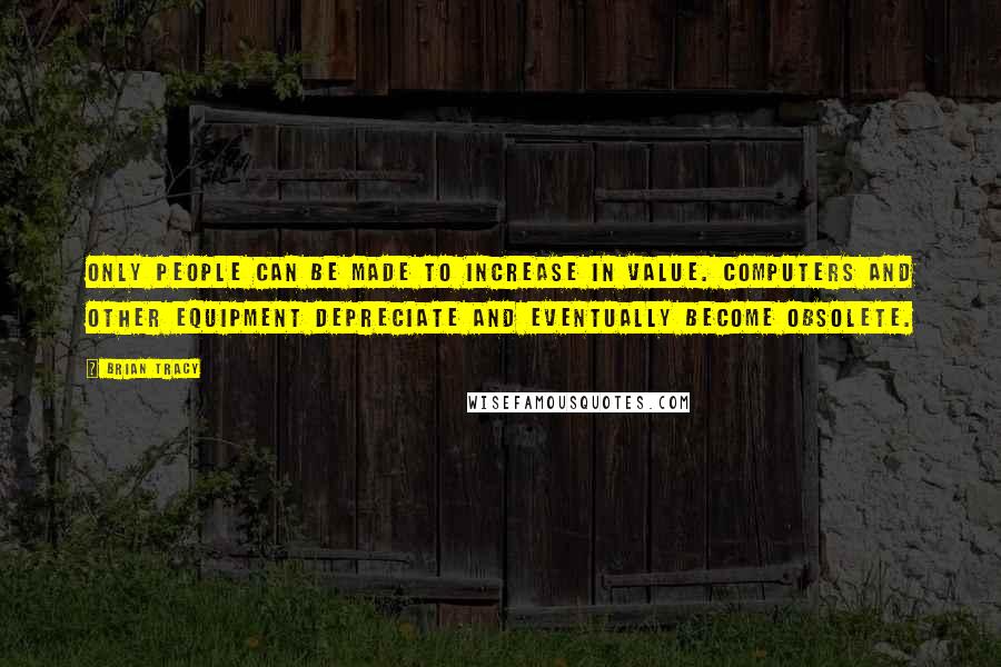 Brian Tracy Quotes: Only people can be made to increase in value. Computers and other equipment depreciate and eventually become obsolete.