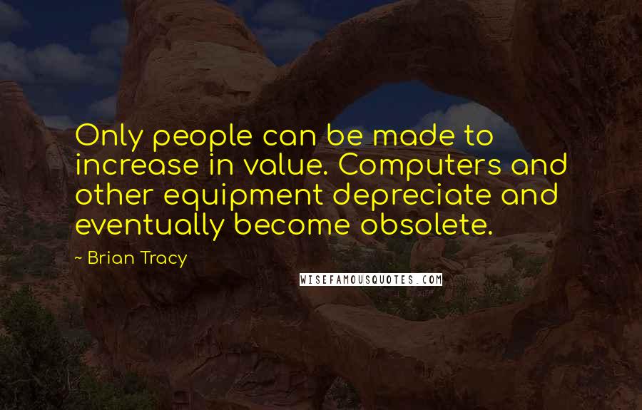 Brian Tracy Quotes: Only people can be made to increase in value. Computers and other equipment depreciate and eventually become obsolete.