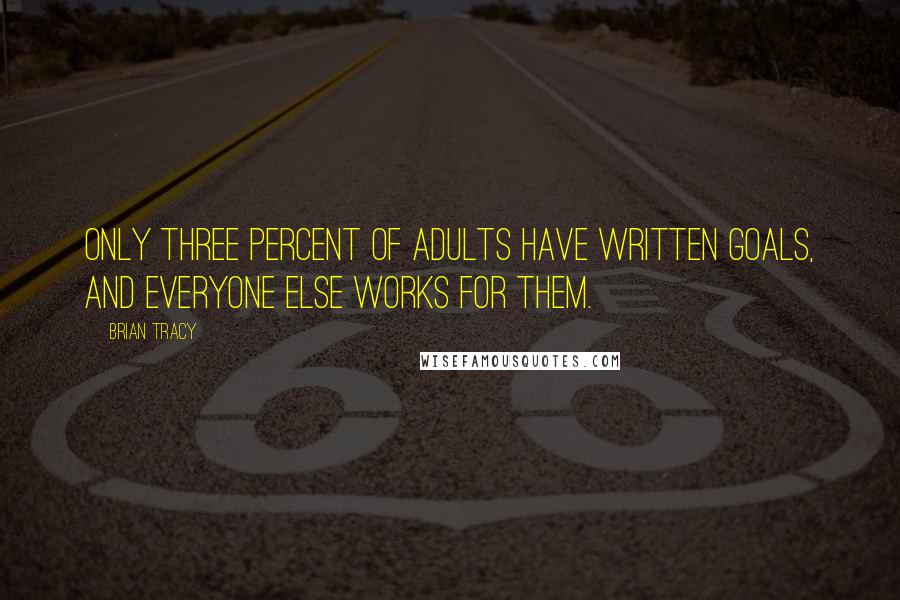 Brian Tracy Quotes: Only three percent of adults have written goals, and everyone else works for them.