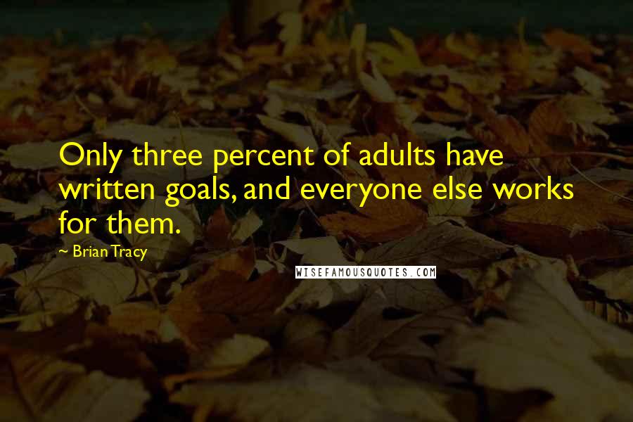 Brian Tracy Quotes: Only three percent of adults have written goals, and everyone else works for them.