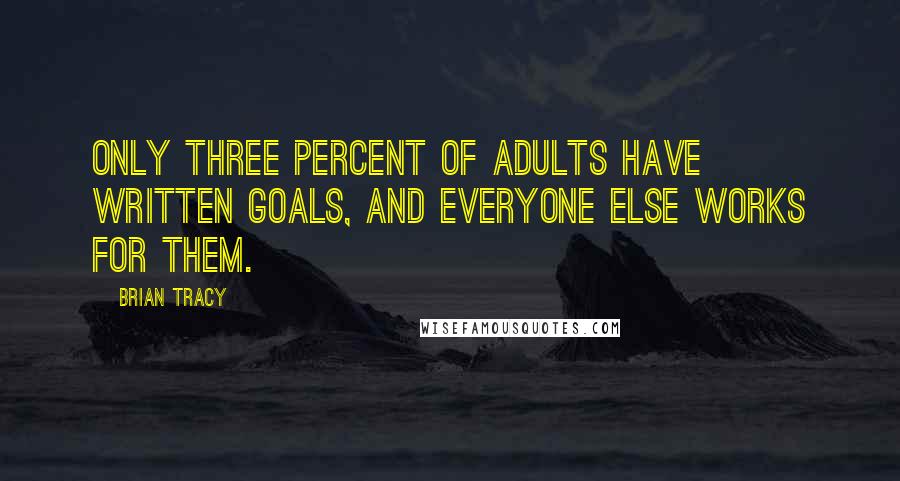 Brian Tracy Quotes: Only three percent of adults have written goals, and everyone else works for them.