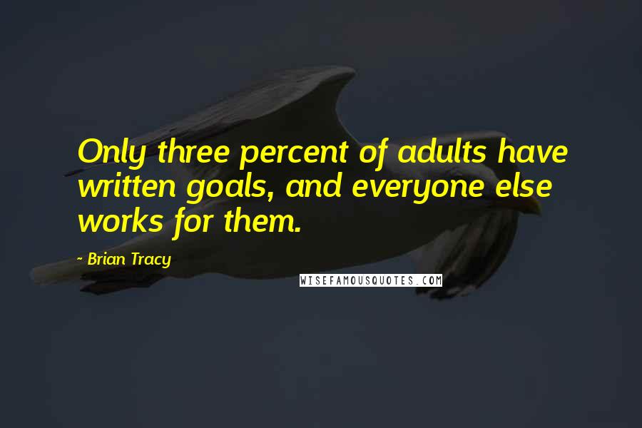 Brian Tracy Quotes: Only three percent of adults have written goals, and everyone else works for them.