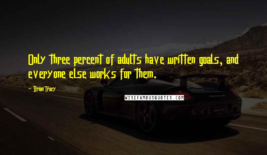 Brian Tracy Quotes: Only three percent of adults have written goals, and everyone else works for them.