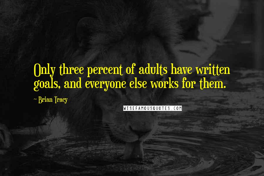 Brian Tracy Quotes: Only three percent of adults have written goals, and everyone else works for them.