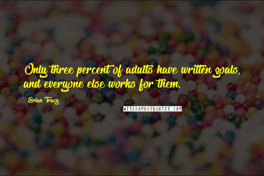 Brian Tracy Quotes: Only three percent of adults have written goals, and everyone else works for them.