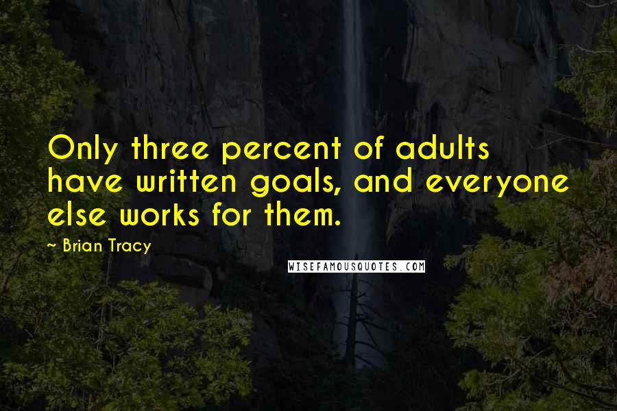 Brian Tracy Quotes: Only three percent of adults have written goals, and everyone else works for them.