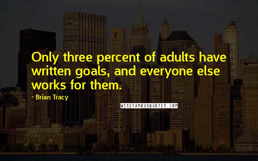 Brian Tracy Quotes: Only three percent of adults have written goals, and everyone else works for them.