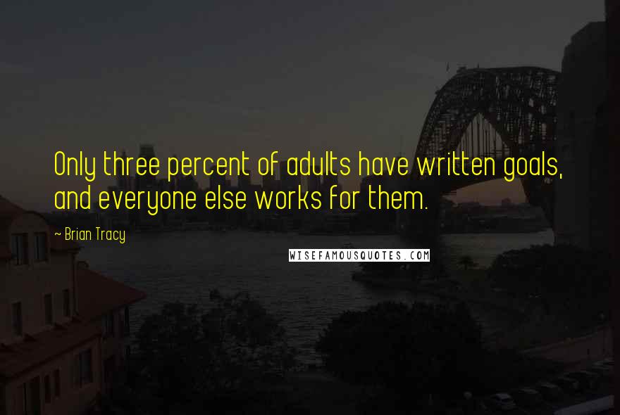 Brian Tracy Quotes: Only three percent of adults have written goals, and everyone else works for them.