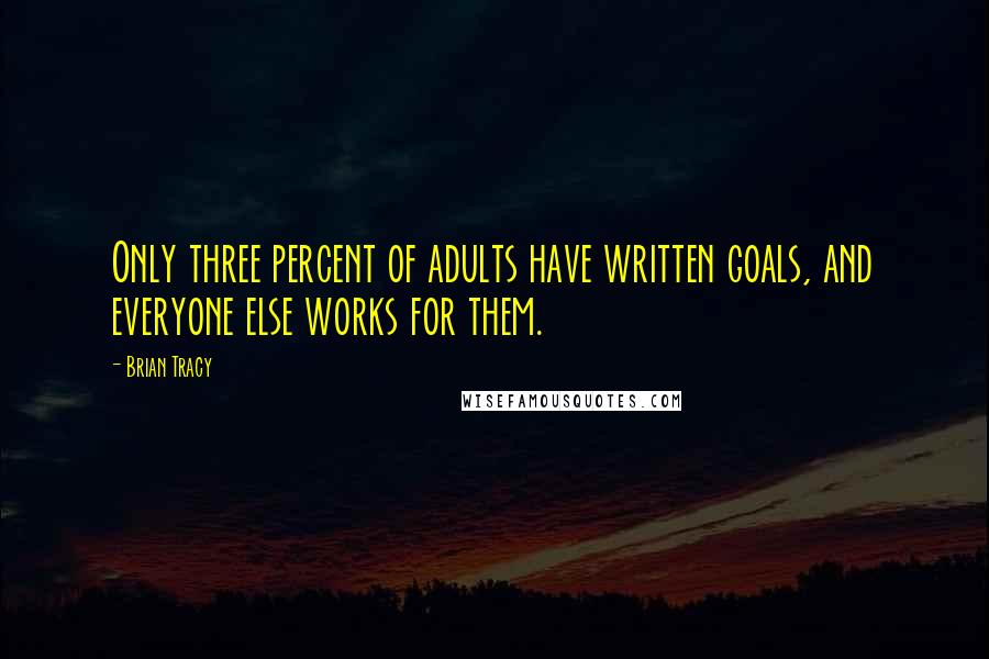 Brian Tracy Quotes: Only three percent of adults have written goals, and everyone else works for them.