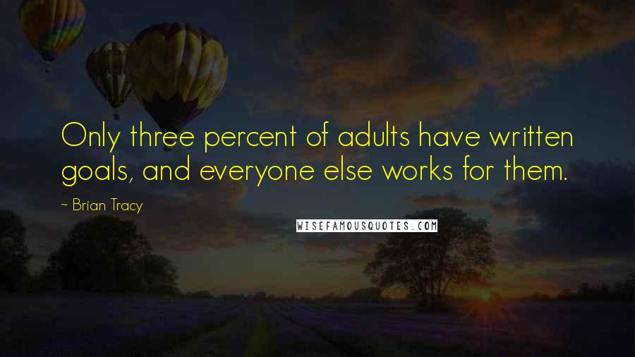 Brian Tracy Quotes: Only three percent of adults have written goals, and everyone else works for them.