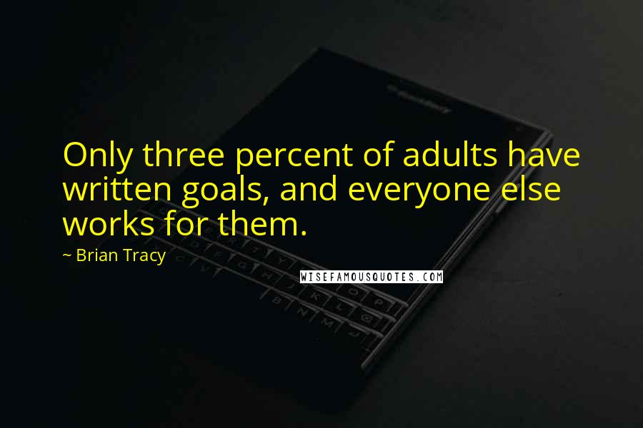 Brian Tracy Quotes: Only three percent of adults have written goals, and everyone else works for them.