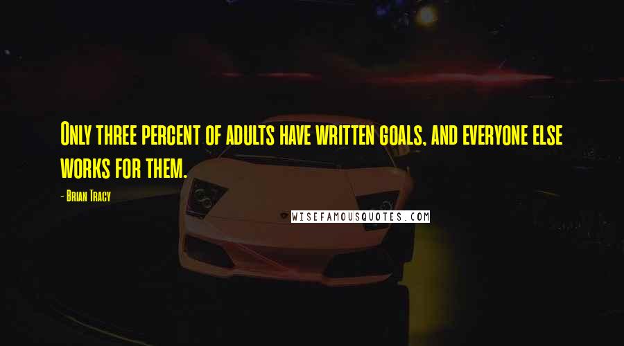 Brian Tracy Quotes: Only three percent of adults have written goals, and everyone else works for them.