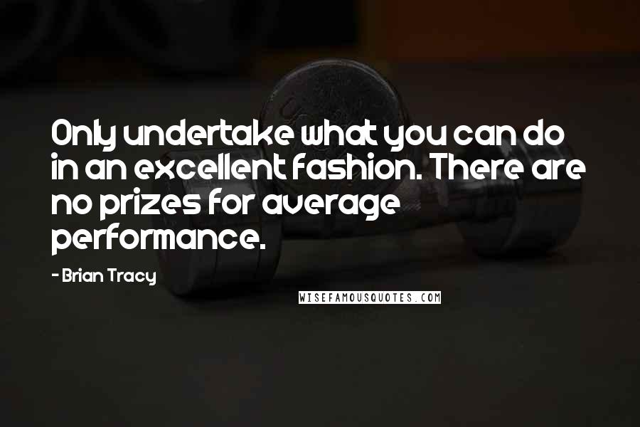 Brian Tracy Quotes: Only undertake what you can do in an excellent fashion. There are no prizes for average performance.