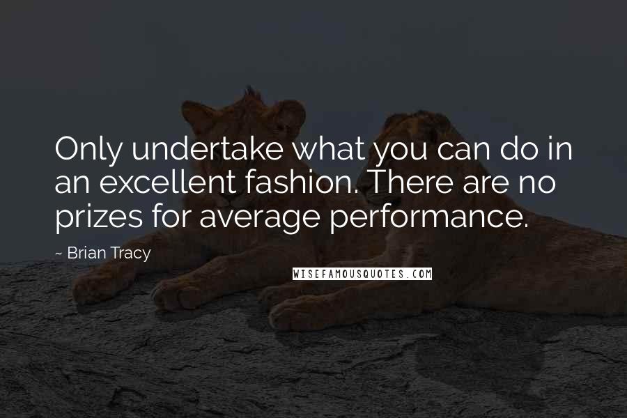 Brian Tracy Quotes: Only undertake what you can do in an excellent fashion. There are no prizes for average performance.