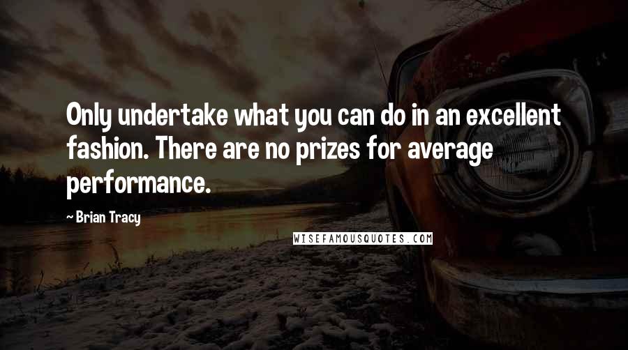 Brian Tracy Quotes: Only undertake what you can do in an excellent fashion. There are no prizes for average performance.