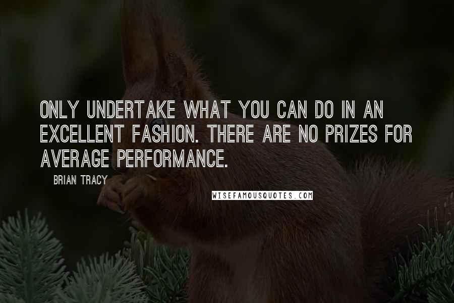 Brian Tracy Quotes: Only undertake what you can do in an excellent fashion. There are no prizes for average performance.