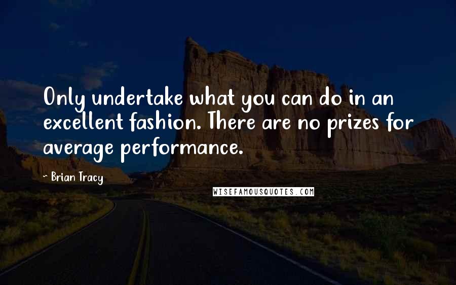 Brian Tracy Quotes: Only undertake what you can do in an excellent fashion. There are no prizes for average performance.