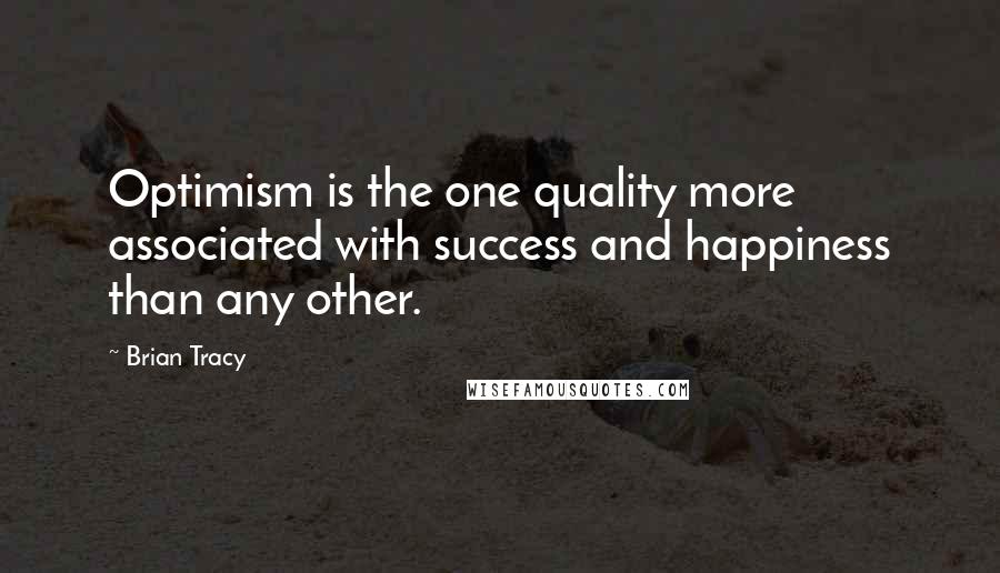 Brian Tracy Quotes: Optimism is the one quality more associated with success and happiness than any other. 