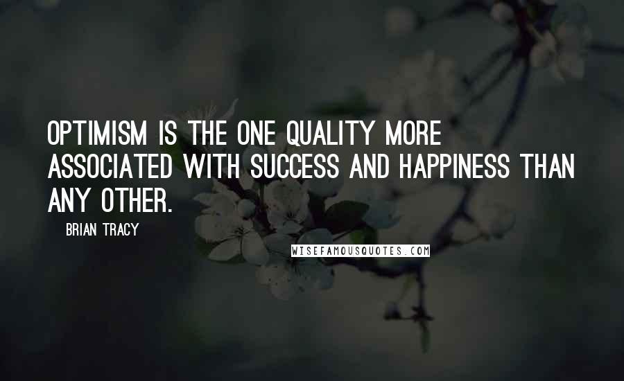 Brian Tracy Quotes: Optimism is the one quality more associated with success and happiness than any other. 