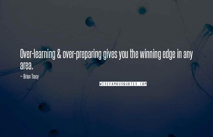 Brian Tracy Quotes: Over-learning & over-preparing gives you the winning edge in any area.