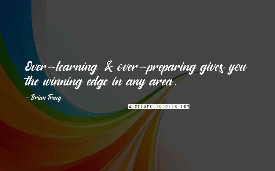 Brian Tracy Quotes: Over-learning & over-preparing gives you the winning edge in any area.