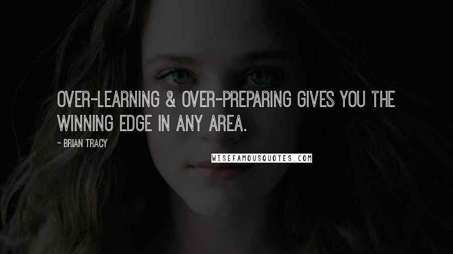 Brian Tracy Quotes: Over-learning & over-preparing gives you the winning edge in any area.