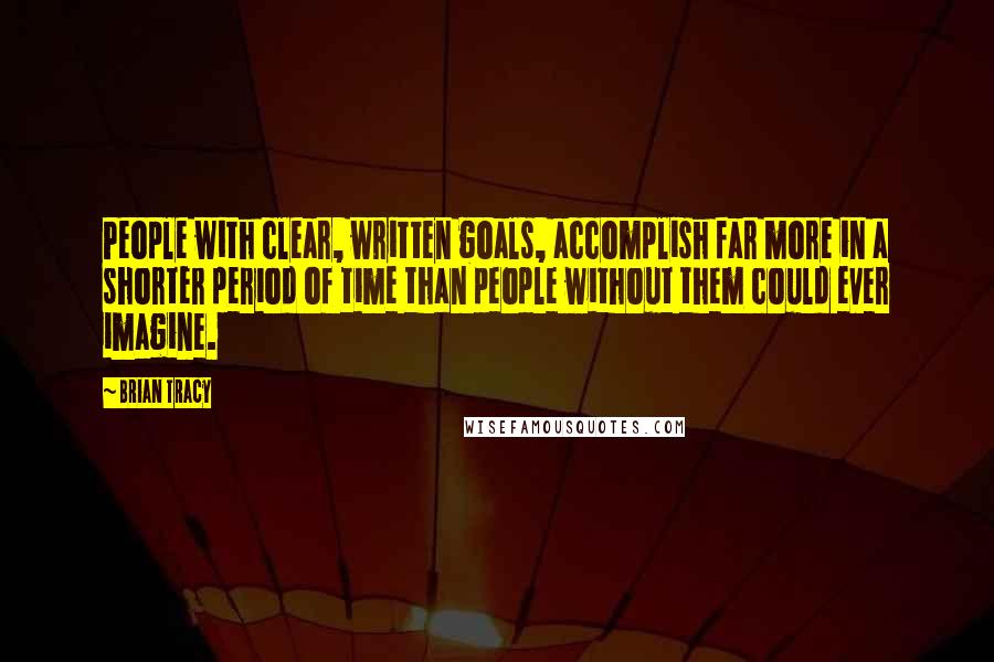 Brian Tracy Quotes: People with clear, written goals, accomplish far more in a shorter period of time than people without them could ever imagine.