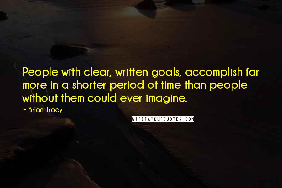 Brian Tracy Quotes: People with clear, written goals, accomplish far more in a shorter period of time than people without them could ever imagine.