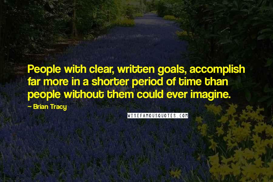 Brian Tracy Quotes: People with clear, written goals, accomplish far more in a shorter period of time than people without them could ever imagine.