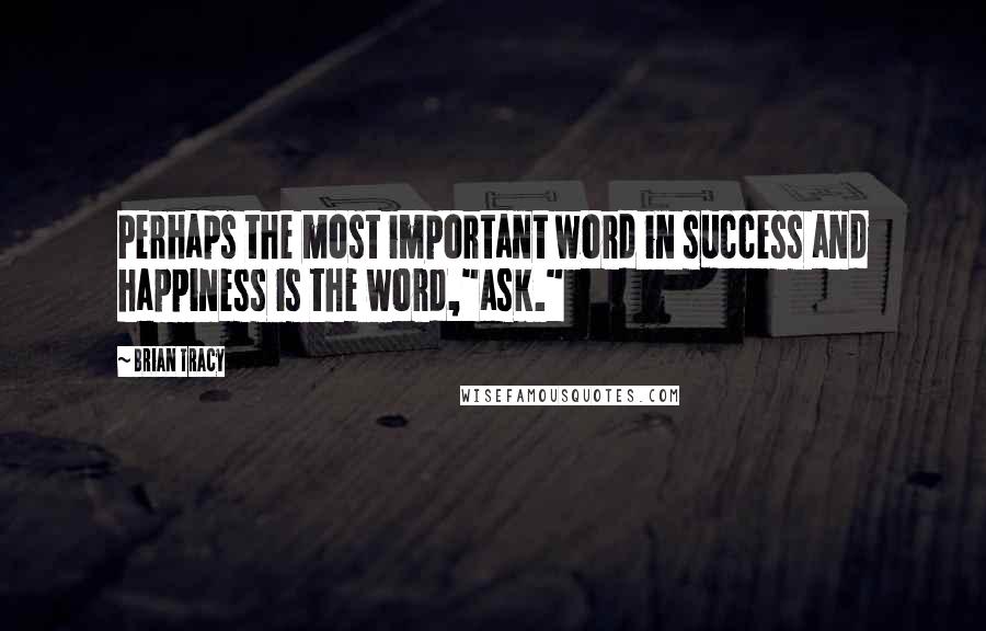 Brian Tracy Quotes: Perhaps the most important word in success and happiness is the word,"ask."